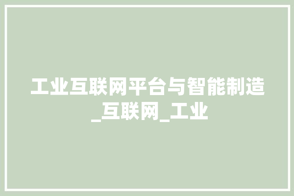 工业互联网平台与智能制造 _互联网_工业 智能写作