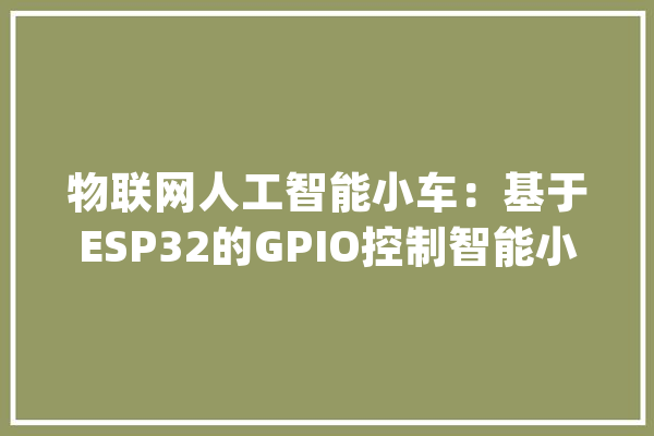 物联网人工智能小车：基于ESP32的GPIO控制智能小车（一）_模式_暗记 计算机