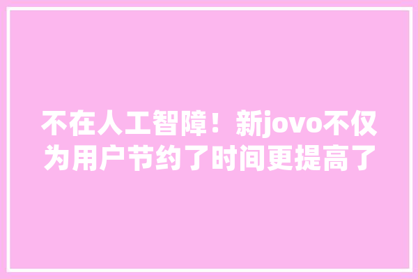不在人工智障！新jovo不仅为用户节约了时间更提高了运用体验_用户_还可以