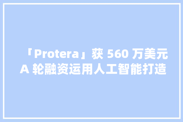 「Protera」获 560 万美元 A 轮融资运用人工智能打造可持续蛋白质产品_卵白质_食物