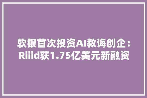 软银首次投资AI教诲创企：Riiid获1.75亿美元新融资_学生_技巧 AI简讯