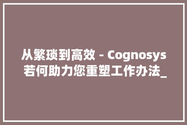 从繁琐到高效 - Cognosys 若何助力您重塑工作办法_工作_用户 智能问答