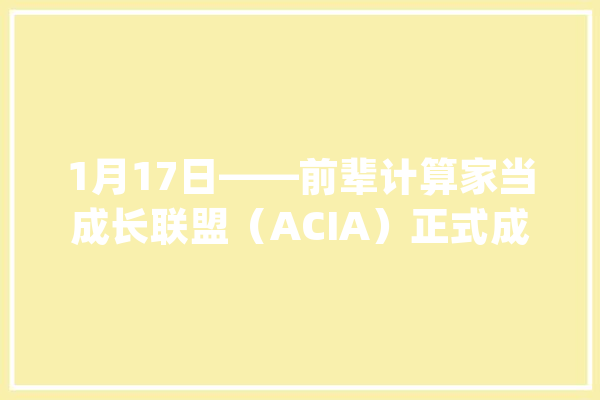 1月17日——前辈计算家当成长联盟（ACIA）正式成立南京出台国家人工智能立异应用先导区培植实施筹划_人工智能_先辈