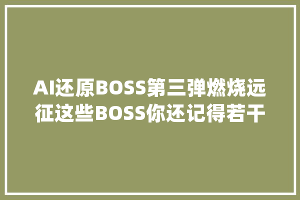 AI还原BOSS第三弹燃烧远征这些BOSS你还记得若干？_雷恩_萨斯 AI快讯