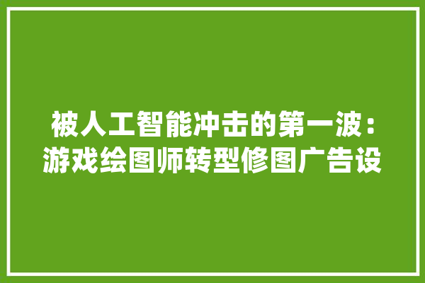 被人工智能冲击的第一波：游戏绘图师转型修图广告设计变身AI演习员_画师_行业