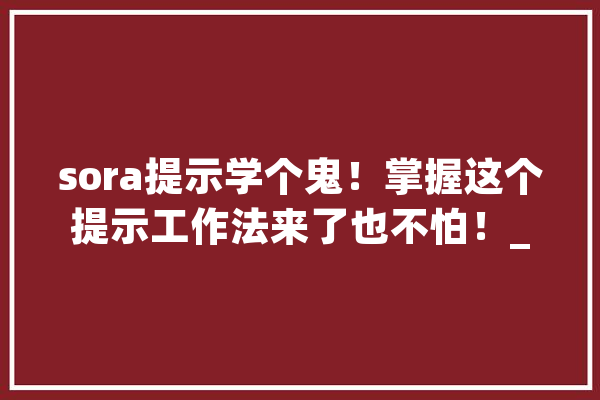sora提示学个鬼！掌握这个提示工作法来了也不怕！_技巧_作品 智能助手