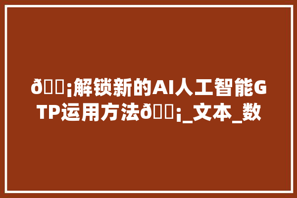 ?解锁新的AI人工智能GTP运用方法?_文本_数据 云服务