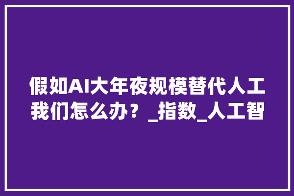 假如AI大年夜规模替代人工我们怎么办？_指数_人工智能 绘影字幕