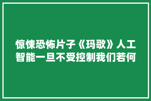 惊悚恐怖片子《玛歌》人工智能一旦不受控制我们若何阻挡它_门框_拿起 科技快讯
