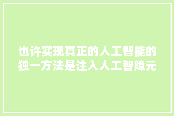 也许实现真正的人工智能的独一方法是注入人工智障元素_愚昧_人工智能 计算机