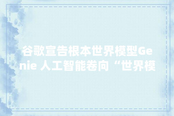 谷歌宣告根本世界模型Genie 人工智能卷向“世界模型”_世界_模子