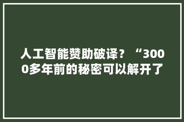 人工智能赞助破译？“3000多年前的秘密可以解开了！”_甲骨文_文字