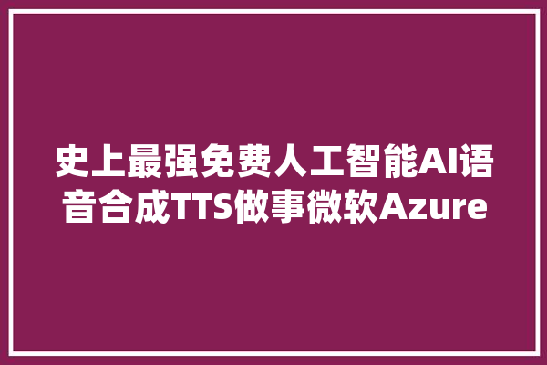史上最强免费人工智能AI语音合成TTS做事微软Azure(Python3.10)_不支撑_语音