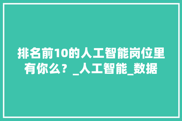 排名前10的人工智能岗位里有你么？_人工智能_数据 智能问答