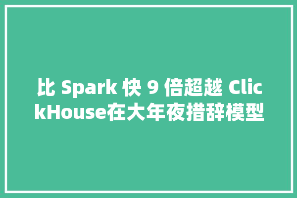 比 Spark 快 9 倍超越 ClickHouse在大年夜措辞模型时代构建新数据平台_数据_平台 智能问答