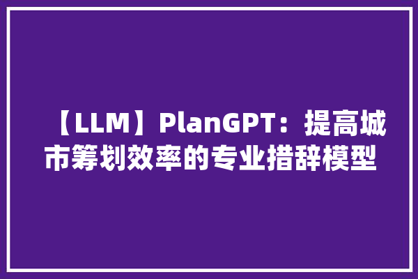 【LLM】PlanGPT：提高城市筹划效率的专业措辞模型和高效检索技能_计划_城市