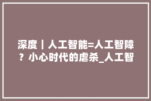 深度｜人工智能=人工智障？小心时代的虐杀_人工智能_语音 AI快讯