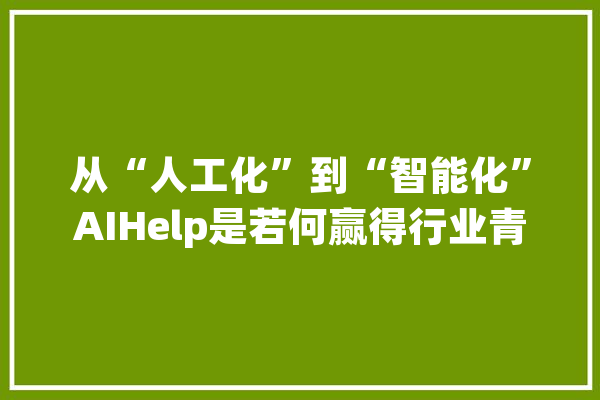从“人工化”到“智能化”AIHelp是若何赢得行业青睐的？_客服_厂商