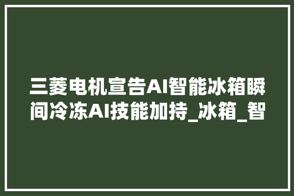 三菱电机宣告AI智能冰箱瞬间冷冻AI技能加持_冰箱_智能