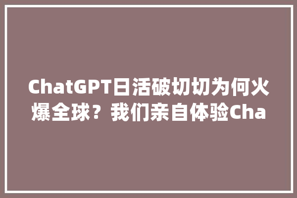 ChatGPT日活破切切为何火爆全球？我们亲自体验ChatGPT能做什么：解答深奥的物理概念写财经新闻……_人工智能_出了 云服务