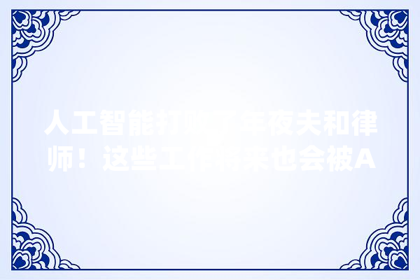 人工智能打败了年夜夫和律师！这些工作将来也会被AI取代你的饭碗还在吗？_人工智能_的是