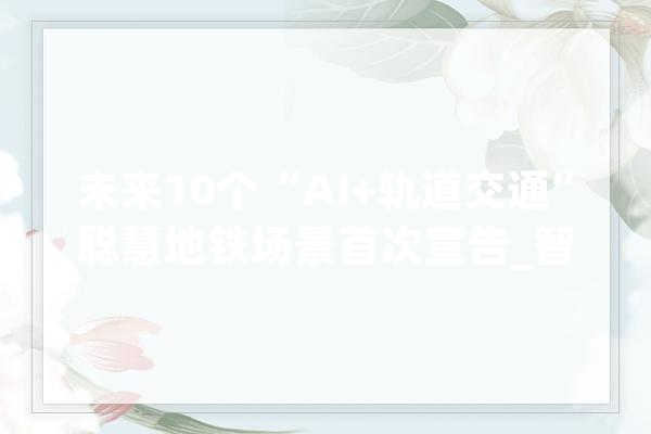 未来10个“AI+轨道交通”聪慧地铁场景首次宣告_智能_场景
