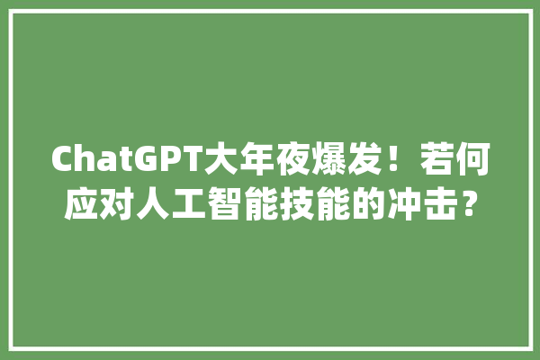 ChatGPT大年夜爆发！若何应对人工智能技能的冲击？_技巧_相干 智能写作