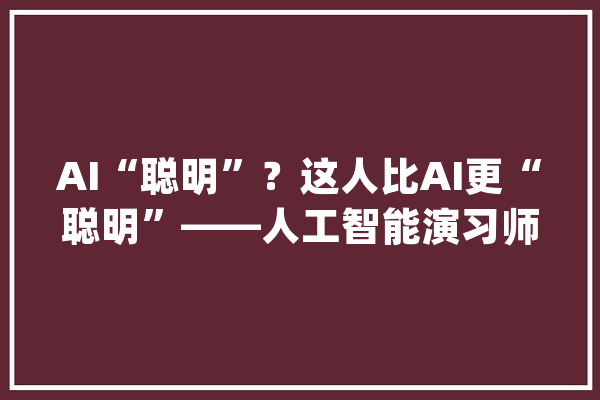 AI“聪明”？这人比AI更“聪明”——人工智能演习师赵佳明_人工智能_标志 智能问答