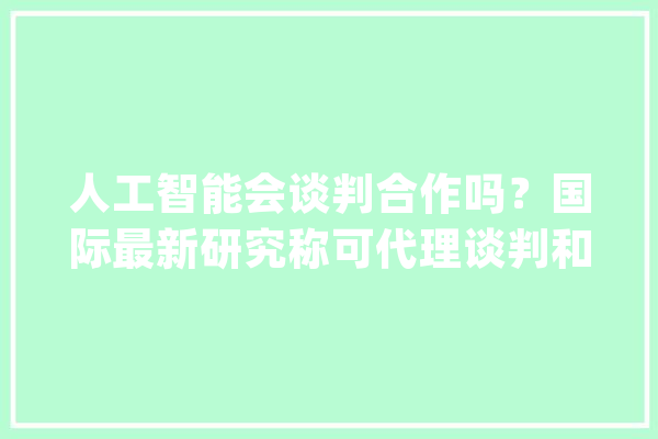人工智能会谈判合作吗？国际最新研究称可代理谈判和形成协议_人工智能_玩家 云服务