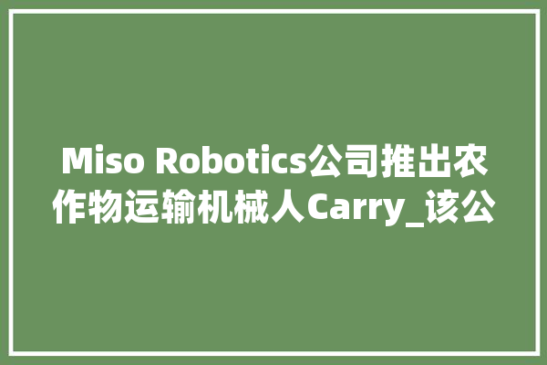 Miso Robotics公司推出农作物运输机械人Carry_该公司_作物 科技快讯