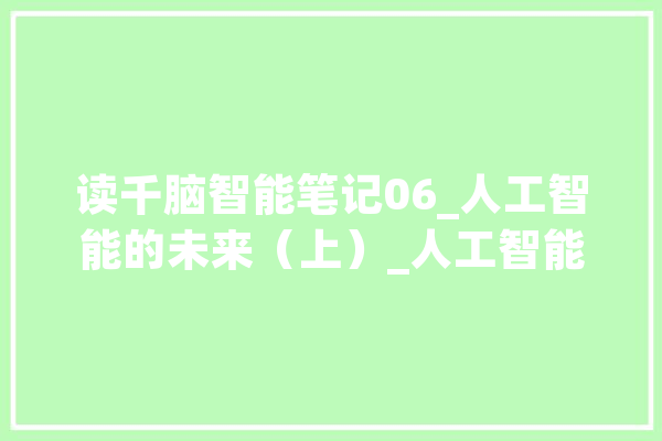 读千脑智能笔记06_人工智能的未来(上)_人工智能_年夜脑 AI简讯 读千脑智能笔记06_人工智能的未来(上)_人工智能_年夜脑 AI简讯