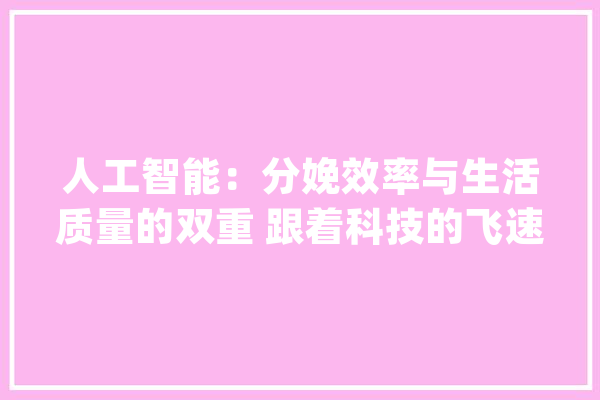 人工智能：分娩效率与生活质量的双重 跟着科技的飞速成长..._人工智能_智能 AI快讯