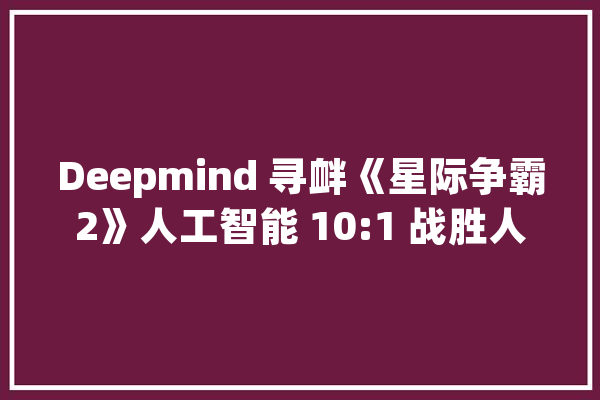 Deepmind 寻衅《星际争霸2》人工智能 10:1 战胜人类玩家_人工智能_游戏
