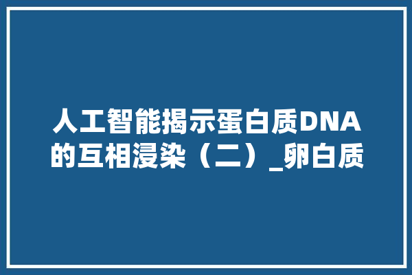 人工智能揭示蛋白质DNA的互相浸染（二）_卵白质_人工智能