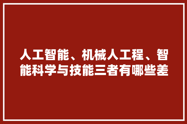 人工智能、机械人工程、智能科学与技能三者有哪些差异和联系_技巧_机械人 科技快讯