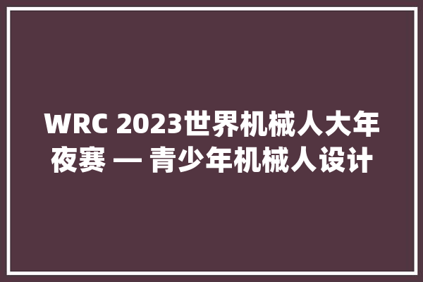WRC 2023世界机械人大年夜赛 — 青少年机械人设计大年夜赛 中考_机械人_都是 计算机