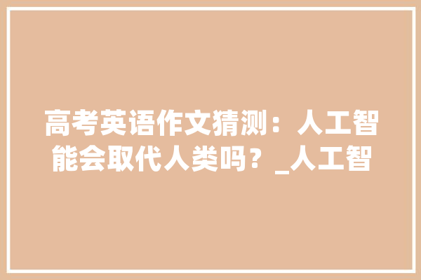 高考英语作文猜测：人工智能会取代人类吗？_人工智能_人类 绘影字幕