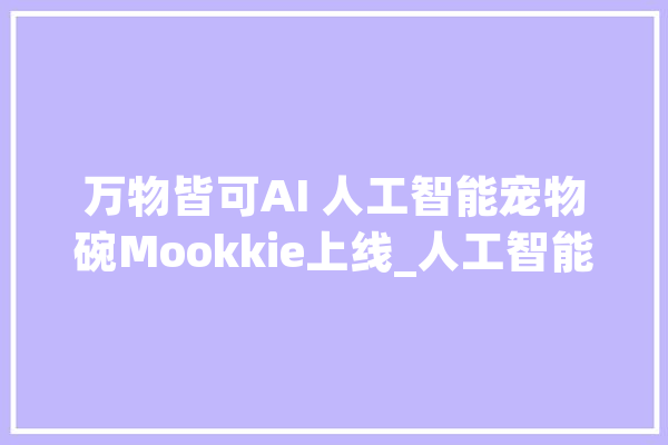 万物皆可AI 人工智能宠物碗Mookkie上线_人工智能_宠物 文字写作