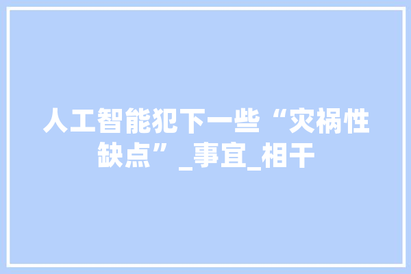人工智能犯下一些“灾祸性缺点”_事宜_相干