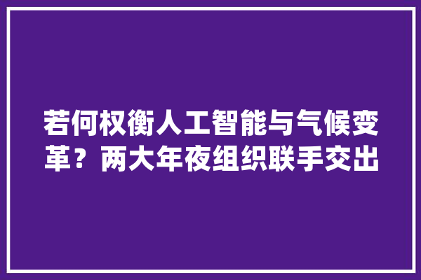若何权衡人工智能与气候变革？两大年夜组织联手交出了一份答卷_气象_人工智能