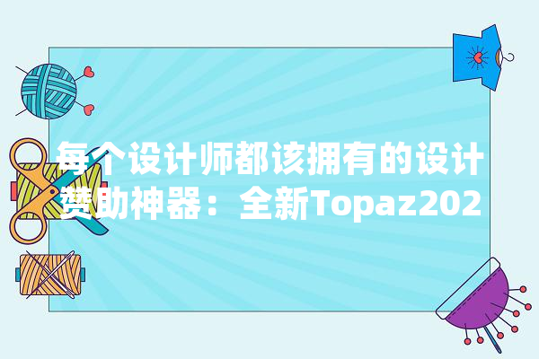 每个设计师都该拥有的设计赞助神器：全新Topaz2020全家桶送给你_神器_设计师
