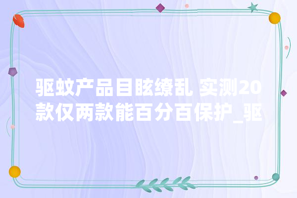 驱蚊产品目眩缭乱 实测20款仅两款能百分百保护_驱蚊_产物 智能写作