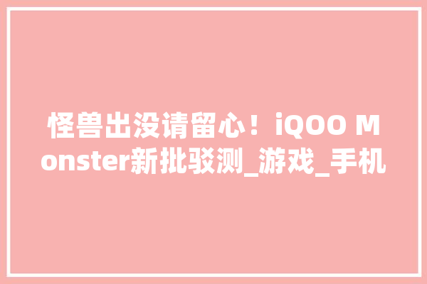怪兽出没请留心！iQOO Monster新批驳测_游戏_手机 云服务