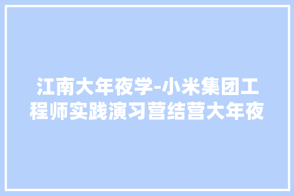 江南大年夜学-小米集团工程师实践演习营结营大年夜学生营员收到小米秋招纵贯offer_小米_学员 AI简讯