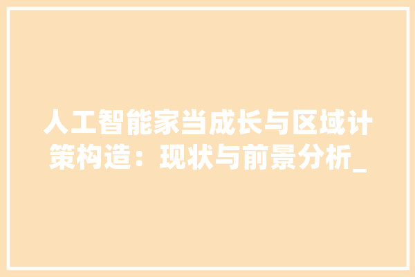 人工智能家当成长与区域计策构造：现状与前景分析_人工智能_家当 绘影字幕
