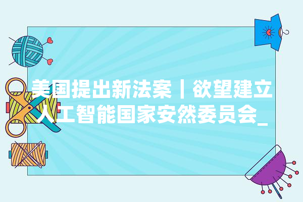 美国提出新法案｜欲望建立人工智能国家安然委员会_思科_美国 智能问答