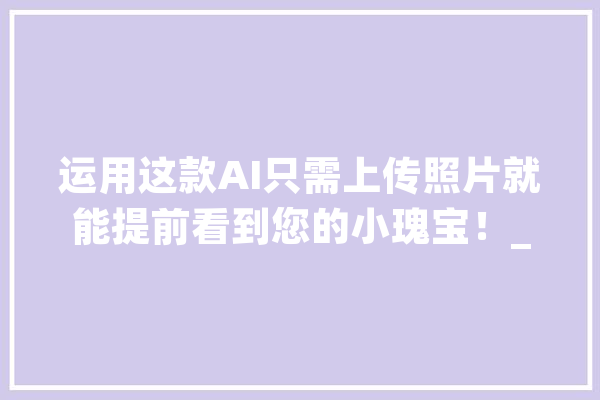 运用这款AI只需上传照片就能提前看到您的小瑰宝！_照片_人工智能 AI简讯