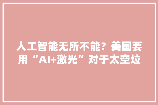 人工智能无所不能？美国要用“AI+激光”对于太空垃圾_太空_激光器