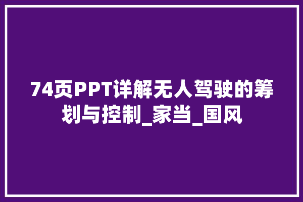 74页PPT详解无人驾驶的筹划与控制_家当_国风 文字写作