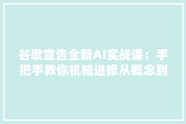 谷歌宣告全新AI实战课：手把手教你机械进修从概念到代码_课程_模子